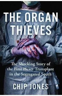 The Organ Thieves: The Shocking Story of the First Heart Transplant in the Segregated South - Chip Jones