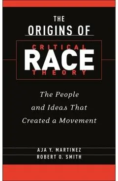 The Origins of Critical Race Theory: The People and Ideas That Created a Movement - Aja Y. Martinez