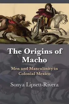 The Origins of Macho: Men and Masculinity in Colonial Mexico, Paperback/Sonya Lipsett-Rivera