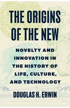 The Origins of the New: Novelty and Innovation in the History of Life, Culture, and Technology - Douglas H. Erwin