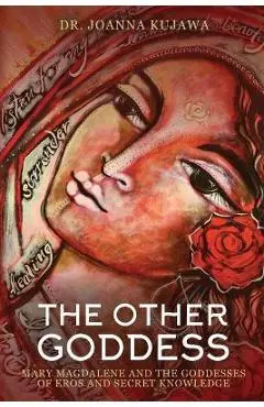 The Other Goddess: Mary Magdalene and the Goddesses of Eros and Secret Knowledge - Joanna Kujawa