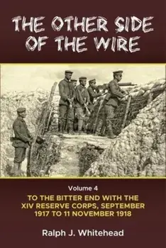 The Other Side of the Wire Volume 4. With the XIV Reserve Corps: to the Bitter End, September 1917 to 11 November 1918, Hardback/Ralph J. Whitehead