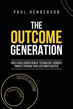 The Outcome Generation: How a New Generation of Technology Vendors Thrives Through True Customer Success, Paperback/Paul J. Henderson