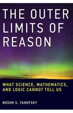 The Outer Limits of Reason: What Science, Mathematics, and Logic Cannot Tell Us - Noson S. Yanofsky