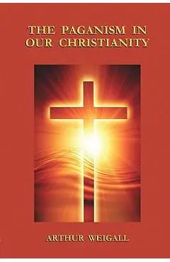 The Paganism in Our Christianity - Arthur Weigall