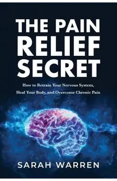 The Pain Relief Secret: How to Retrain Your Nervous System, Heal Your Body, and Overcome Chronic Pain - Sarah Warren