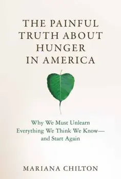The Painful Truth about Hunger in America. Why We Must Unlearn Everything We Think We Know--and Start Again, Hardback/Mariana Chilton