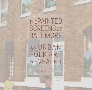 The Painted Screens of Baltimore: An Urban Folk Art Revealed, Hardcover/Elaine Eff