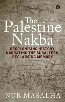 The Palestine Nakba. Decolonising History, Narrating the Subaltern, Reclaiming Memory, Paperback/Nur Masalha