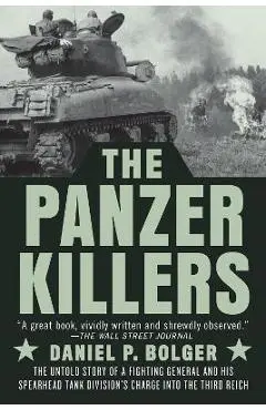 The Panzer Killers: The Untold Story of a Fighting General and His Spearhead Tank Division's Charge Into the Third Reich - Daniel P. Bolger