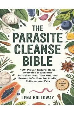 The Parasite Cleanse Bible: 150+ Proven Natural Home Remedies to Eliminate Parasites, Heal Your Gut, and Prevent Infections for Adults, Children, and - Lena Holloway