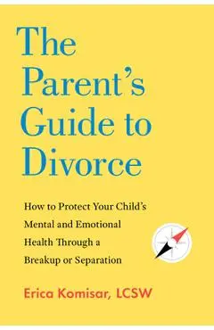 The Parent's Guide to Divorce: How to Protect Your Child's Mental and Emotional Health Through a Breakup or Separation - Erica Komisar