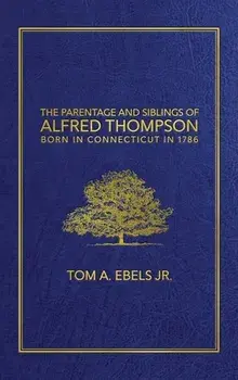 The Parentage and Siblings of Alfred Thompson Born in Connecticut in 1786, Hardcover/Jr. Ebels, Tom A.