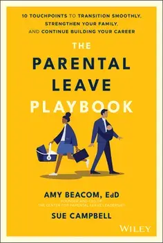 The Parental Leave Playbook: 10 Touchpoints to Transition Smoothly, Strengthen Your Family, and Continue Building Your Career/Amy Beacom