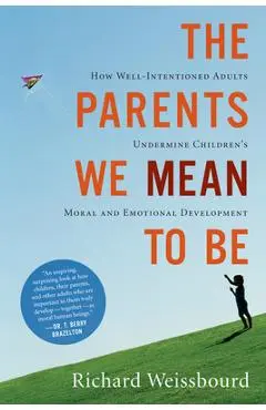 The Parents We Mean to Be: How Well-Intentioned Adults Undermine Children's Moral and Emotional Development - Richard Weissbourd