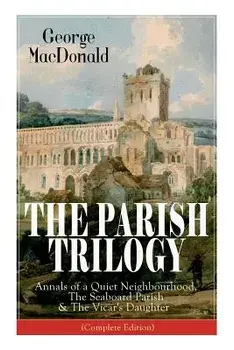 The Parish Trilogy: Annals of a Quiet Neighbourhood, The Seaboard Parish & The Vicar's Daughter (Complete Edition), Paperback/George MacDonald