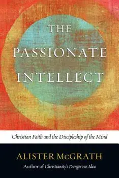 The Passionate Intellect: Christian Faith and the Discipleship of the Mind, Paperback/Alister McGrath