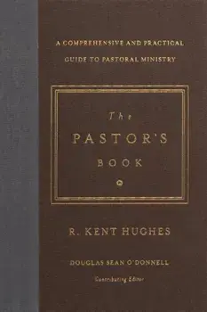 The Pastor's Book: A Comprehensive and Practical Guide to Pastoral Ministry, Hardcover/R. Kent Hughes