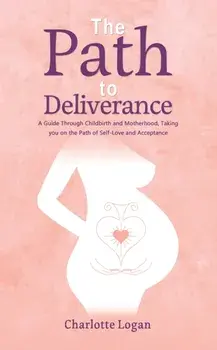 The Path to Deliverance. A Guide Through Childbirth and Motherhood, Taking You on the Path of Self-Love and Acceptance, Paperback/Charlotte Logan
