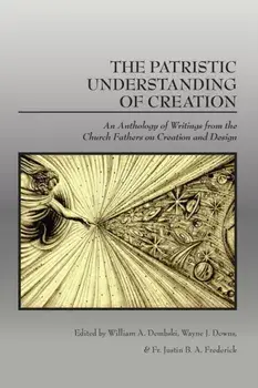 The Patristic Understanding of Creation: An Anthology of Writings from the Church Fathers on Creation and Design, Paperback/William A. Dembski