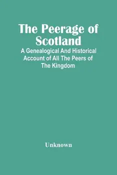 The Peerage Of Scotland: A Genealogical And Historical Account Of All The Peers Of The Kingdom, Paperback/***