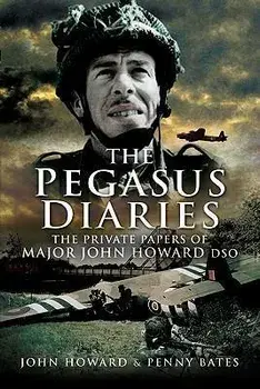 The Pegasus Diaries: The Private Papers of Major John Howard DSO, Paperback/Penny Bates