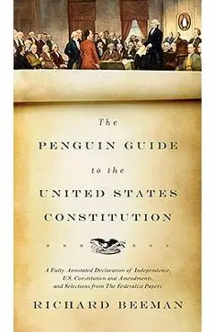 The Penguin Guide to the United States Constitution: A Fully Annotated Declaration of Independence, U.S. Constitution and Amendments, and Selections f - Richard Beeman