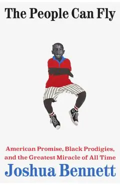 The People Can Fly: American Promise, Black Prodigies, and the Greatest Miracle of All Time - Joshua Bennett