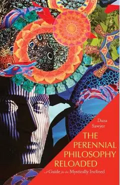 The Perennial Philosophy Reloaded: A Guide for the Mystically-Inclined - Dana Sawyer