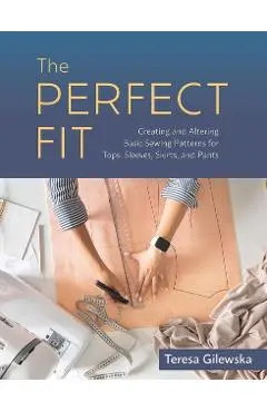 The Perfect Fit: Creating and Altering Basic Sewing Patterns for Tops, Sleeves, Skirts, and Pants - Teresa Gilewska