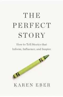 The Perfect Story: How to Tell Stories That Inform, Influence, and Inspire - Karen Eber