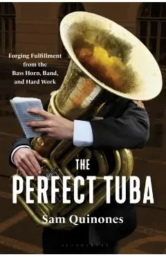 The Perfect Tuba: Forging Fulfillment from the Bass Horn, Band, and Hard Work - Sam Quinones