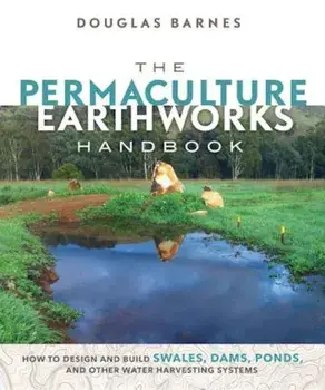 The Permaculture Earthworks Handbook: How to Design and Build Swales, Dams, Ponds, and Other Water Harvesting Systems, Paperback/Douglas Barnes
