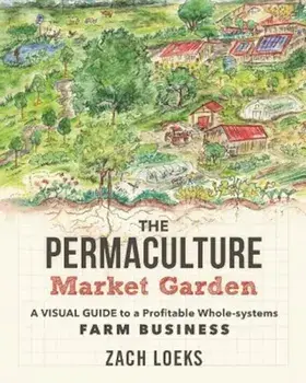 The Permaculture Market Garden: A Visual Guide to a Profitable Whole-Systems Farm Business, Paperback/Zach Loeks