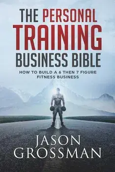The Personal Training Business Bible: How to Build a 6 Then 7 Figure Fitness Business, Paperback/Jason Grossman