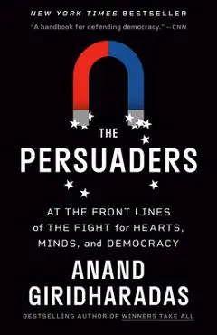 The Persuaders: At the Front Lines of the Fight for Hearts, Minds, and Democracy - Anand Giridharadas