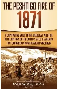 The Peshtigo Fire of 1871: A Captivating Guide to the Deadliest Wildfire in the History of the United States of America That Occurred in Northeas - Captivating History