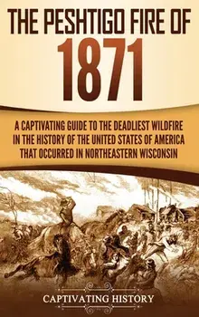 The Peshtigo Fire of 1871: A Captivating Guide to the Deadliest Wildfire in the History of the United States of America That Occurred in Northeas/Captivating History