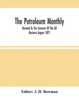 The Petroleum Monthly; Devoted To The Interests Of The Oil Business August 1871, Paperback/J. H. Bowman