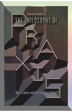 The Philosophy Of Praxis: Marx, Lukács And The Frankfurt School - Andrew Feenberg