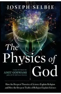 The Physics of God: How the Deepest Theories of Science Explain Religion and How the Deepest Truths of Religion Explain Science - Joseph Selbie