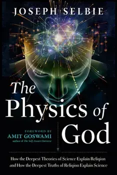 The Physics of God: How the Deepest Theories of Science Explain Religion and How the Deepest Truths of Religion Explain Science/Joseph Selbie