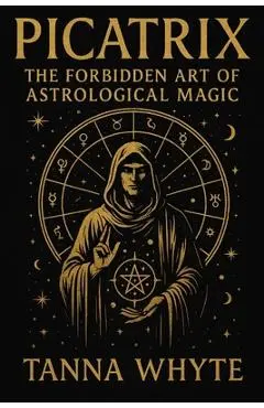 The Picatrix: The Forbidden Art of Astrological Magic - Tanna Whyte