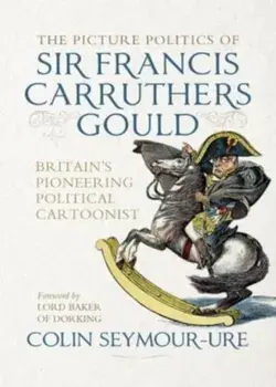 The Picture Politics of Sir Francis Carruthers Gould. Britain's Pioneering Political Cartoonist, Hardback/Colin Seymour-Ure