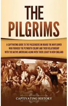 The Pilgrims: A Captivating Guide to the Passengers on Board the Mayflower Who Founded the Plymouth Colony and Their Relationship wi - Captivating History