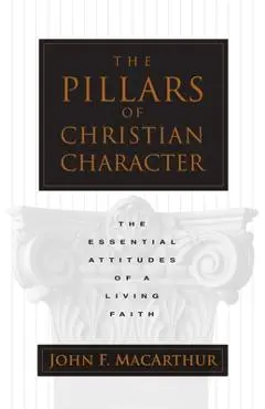 The Pillars of Christian Character: The Essential Attitudes of a Living Faith - John Macarthur