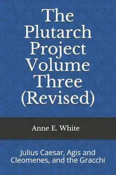 The Plutarch Project Volume Three (Revised): Julius Caesar, Agis and Cleomenes, and the Gracchi, Paperback/Anne E. White