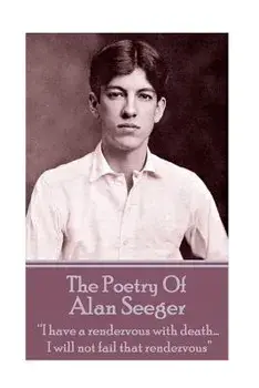 The Poetry of Alan Seeger: I Have a Rendezvous with Death... I Will Not Fail That Rendezvous, Paperback/Alan Seeger