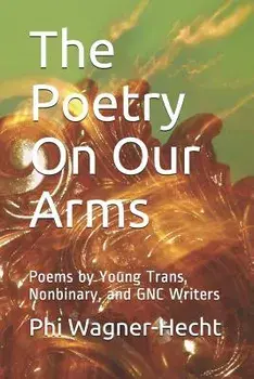 The Poetry on Our Arms: Poems by Young Trans, Nonbinary, and Gnc Writers, Paperback/Phi Wagner-Hecht
