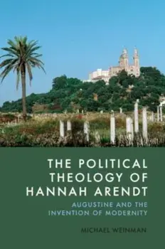 The Political Theology of Hannah Arendt. Augustine and the Invention of Modernity, Hardback/Michael Weinman
